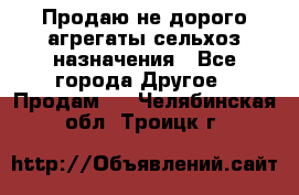 Продаю не дорого агрегаты сельхоз назначения - Все города Другое » Продам   . Челябинская обл.,Троицк г.
